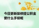 今日更新裝修提公積金要什么手續(xù)呢