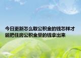 今日更新怎么取公積金的錢怎樣才能把住房公積金里的錢拿出來(lái)