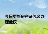 今日更新房產(chǎn)證怎么辦理他權(quán)