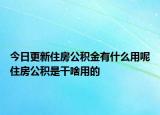 今日更新住房公積金有什么用呢住房公積是干啥用的