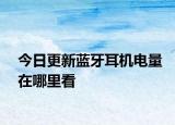 今日更新藍(lán)牙耳機(jī)電量在哪里看