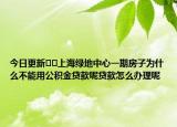 今日更新??上海綠地中心一期房子為什么不能用公積金貸款呢貸款怎么辦理呢