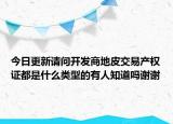 今日更新請問開發(fā)商地皮交易產(chǎn)權(quán)證都是什么類型的有人知道嗎謝謝