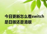 今日更新怎么看switch是日版還是港版