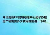 今日更新??昆明綠地中心房子辦理房產(chǎn)證需要多少費用誰能說一下呢