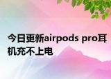 今日更新airpods pro耳機充不上電