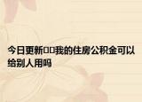 今日更新??我的住房公積金可以給別人用嗎