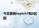 今日更新iwatch7和6區(qū)別