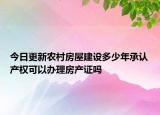 今日更新農(nóng)村房屋建設(shè)多少年承認產(chǎn)權(quán)可以辦理房產(chǎn)證嗎