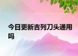 今日更新吉列刀頭通用嗎