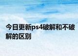 今日更新ps4破解和不破解的區(qū)別