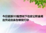 今日更新??我想問(wèn)下住房公積金調(diào)出憑證應(yīng)該在哪里打印