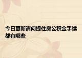 今日更新請(qǐng)問提住房公積金手續(xù)都有哪些