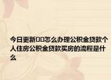 今日更新??怎么辦理公積金貸款個人住房公積金貸款買房的流程是什么