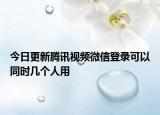 今日更新騰訊視頻微信登錄可以同時幾個人用