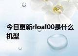 今日更新rloal00是什么機(jī)型