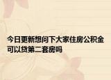 今日更新想問下大家住房公積金可以貸第二套房嗎