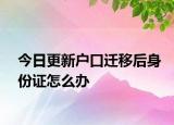 今日更新戶口遷移后身份證怎么辦