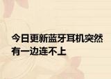 今日更新藍(lán)牙耳機(jī)突然有一邊連不上