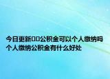 今日更新??公積金可以個人繳納嗎個人繳納公積金有什么好處