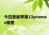 今日更新蘋果13promax像素