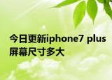 今日更新iphone7 plus屏幕尺寸多大