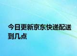 今日更新京東快遞配送到幾點(diǎn)