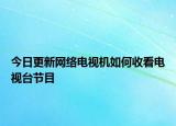 今日更新網(wǎng)絡(luò)電視機如何收看電視臺節(jié)目