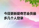 今日更新愛奇藝會員最多幾個人登錄