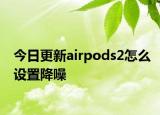 今日更新airpods2怎么設(shè)置降噪