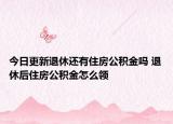 今日更新退休還有住房公積金嗎 退休后住房公積金怎么領(lǐng)