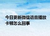 今日更新微信語(yǔ)音播放卡頓怎么回事