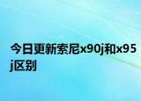 今日更新索尼x90j和x95j區(qū)別