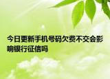 今日更新手機號碼欠費不交會影響銀行征信嗎