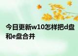 今日更新w10怎樣把d盤和e盤合并