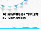 今日更新豪宅地是永久的嗎豪宅的產(chǎn)權(quán)是否永久的呢