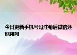 今日更新手機(jī)號(hào)碼注銷后微信還能用嗎