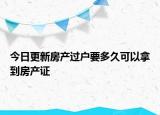 今日更新房產(chǎn)過戶要多久可以拿到房產(chǎn)證