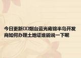 今日更新??煙臺(tái)藍(lán)光雍錦半島開發(fā)商如何辦理土地證誰能說一下呢