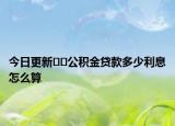 今日更新??公積金貸款多少利息怎么算