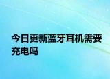 今日更新藍牙耳機需要充電嗎