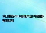 今日更新2018房地產(chǎn)過戶費用都有哪些呢