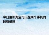 今日更新淘寶可以在兩個(gè)手機(jī)同時(shí)登錄嗎