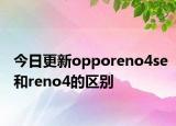 今日更新opporeno4se和reno4的區(qū)別