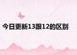 今日更新13跟12的區(qū)別