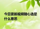 今日更新視頻隨心選是什么意思