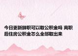 今日更新辭職可以取公積金嗎 離職后住房公積金怎么全部取出來