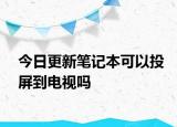 今日更新筆記本可以投屏到電視嗎