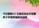 今日更新?? 交房后加名字需要多少手續(xù)費(fèi)誰能說說呢