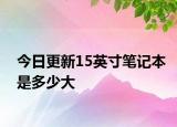 今日更新15英寸筆記本是多少大